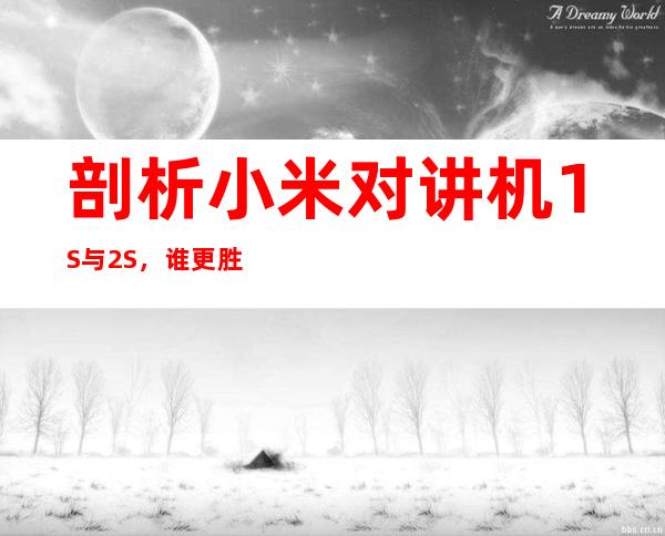 剖析小米对讲机1S与2S，谁更胜一筹？